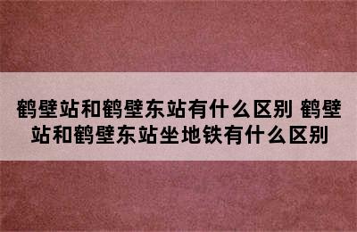 鹤壁站和鹤壁东站有什么区别 鹤壁站和鹤壁东站坐地铁有什么区别